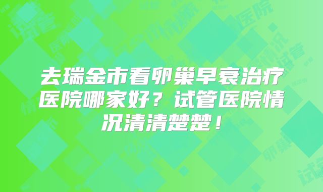 去瑞金市看卵巢早衰治疗医院哪家好?试管医院情况清清楚楚!