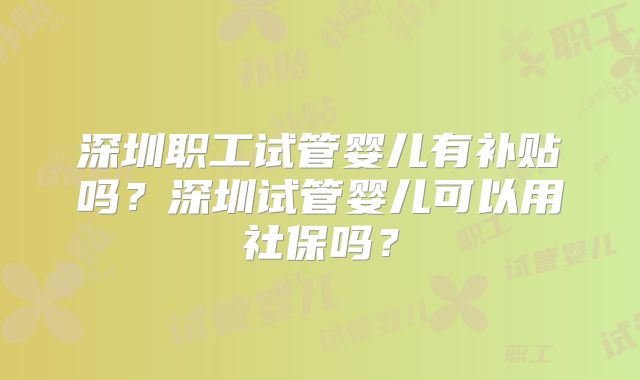 深圳职工试管婴儿有补贴吗?深圳试管婴儿可以用社保吗?