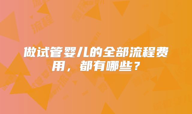 做试管婴儿的全部流程费用，都有哪些？