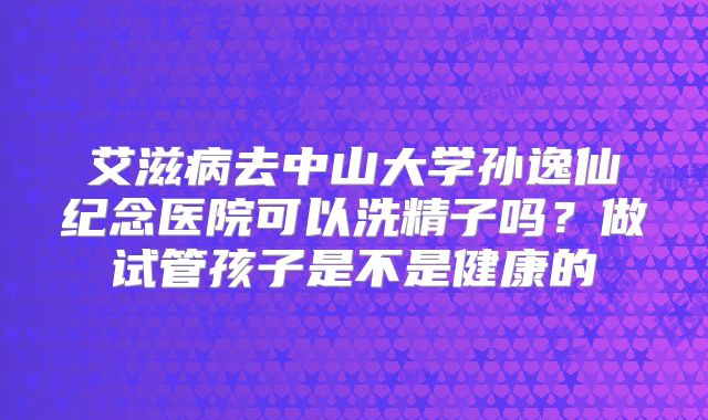 艾滋病去中山大学孙逸仙纪念医院可以洗精子吗?做试管孩子是不是健康的