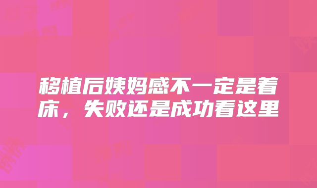 移植后姨妈感不一定是着床，失败还是成功看这里