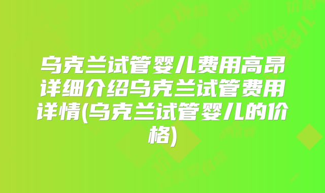 乌克兰试管婴儿费用高昂详细介绍乌克兰试管费用详情(乌克兰试管婴儿的价格)