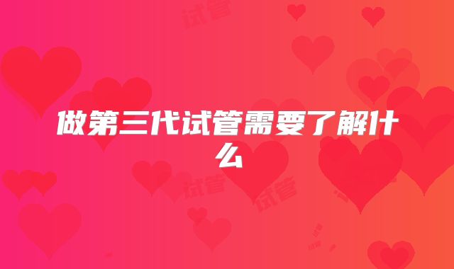 做第三代试管需要了解什么