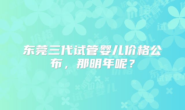 东莞三代试管婴儿价格公布,那明年呢?
