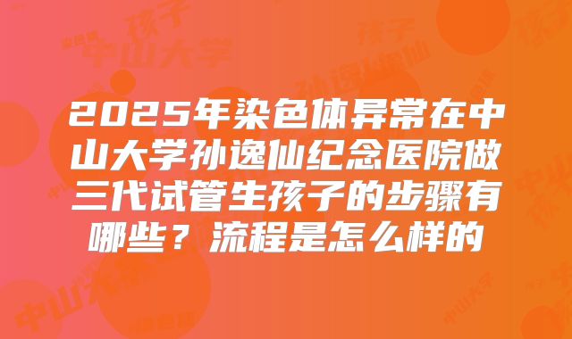 2025年染色体异常在中山大学孙逸仙纪念医院做三代试管生孩子的步骤有哪些？流程是怎么样的