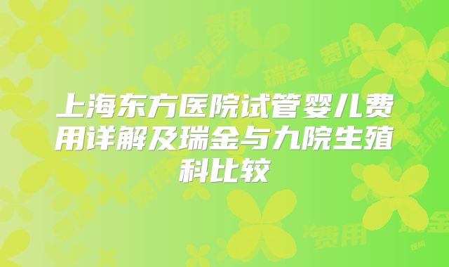 上海东方医院试管婴儿费用详解及瑞金与九院生殖科比较
