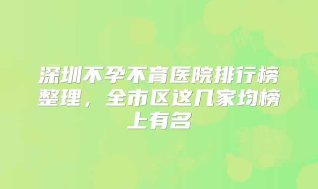 深圳不孕不育医院排行榜整理,全市区这几家均榜上有名
