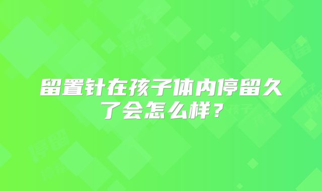 留置针在孩子体内停留久了会怎么样？