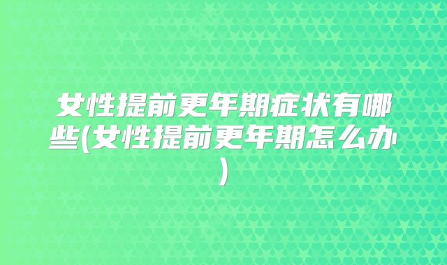 女性提前更年期症状有哪些(女性提前更年期怎么办)