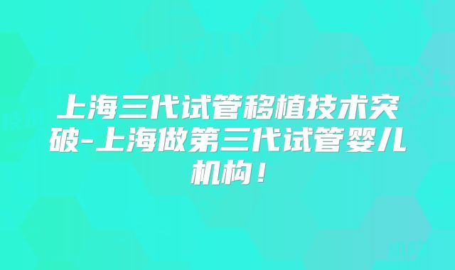 上海三代试管移植技术突破-上海做第三代试管婴儿机构!