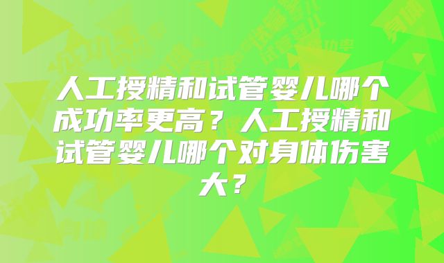 人工授精和试管婴儿哪个成功率更高?人工授精和试管婴儿哪个对身体伤害大?
