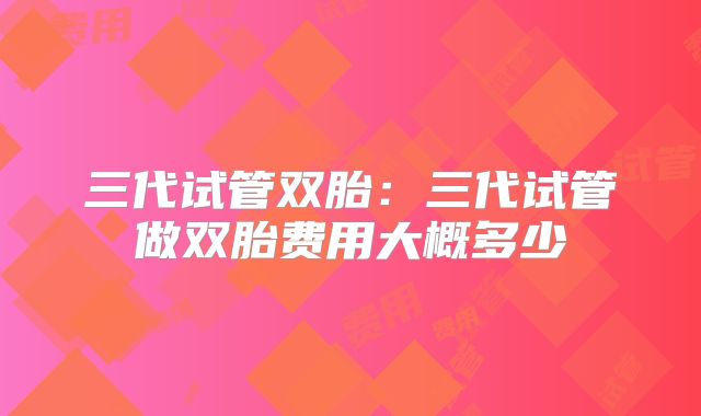 三代试管双胎：三代试管做双胎费用大概多少