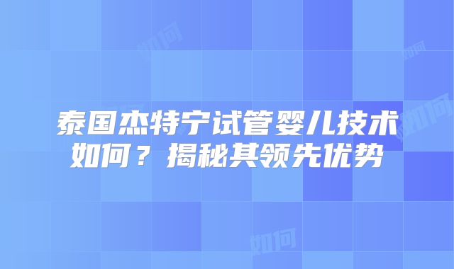 泰国杰特宁试管婴儿技术如何？揭秘其领先优势