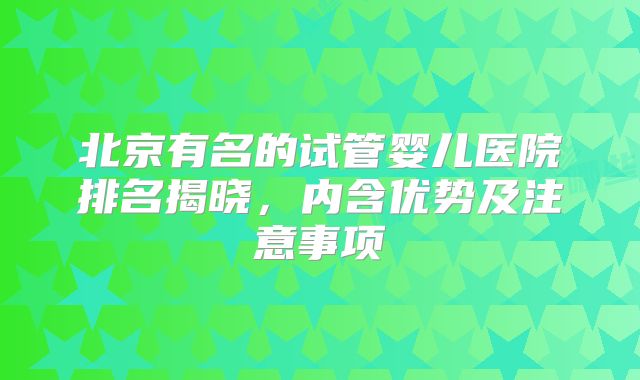 北京有名的试管婴儿医院排名揭晓,内含优势及注意事项
