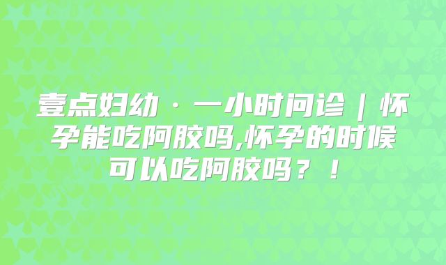壹点妇幼·一小时问诊｜怀孕能吃阿胶吗,怀孕的时候可以吃阿胶吗？！