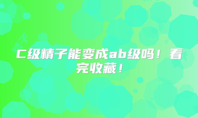 C级精子能变成ab级吗!看完收藏!