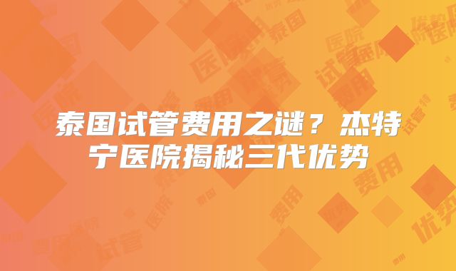 泰国试管费用之谜?杰特宁医院揭秘三代优势
