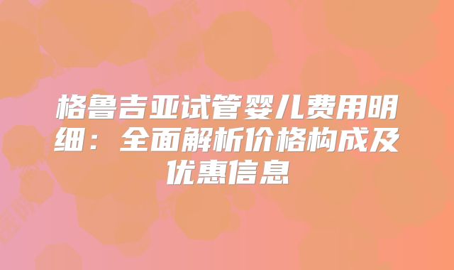 格鲁吉亚试管婴儿费用明细:全面解析价格构成及优惠信息