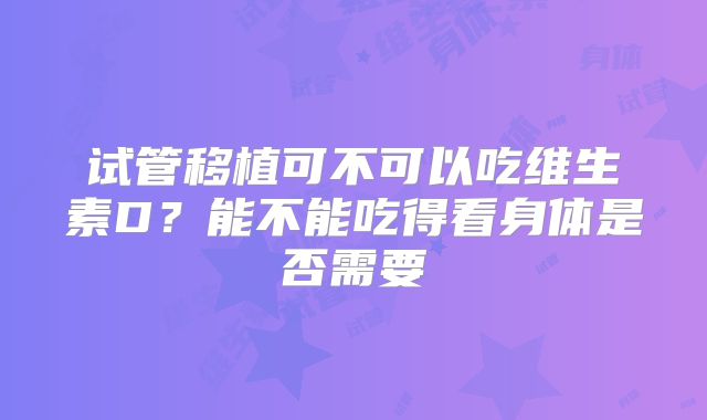 试管移植可不可以吃维生素D?能不能吃得看身体是否需要