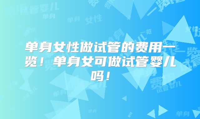 单身女性做试管的费用一览！单身女可做试管婴儿吗！