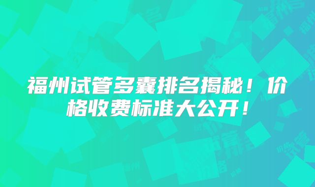 福州试管多囊排名揭秘！价格收费标准大公开！