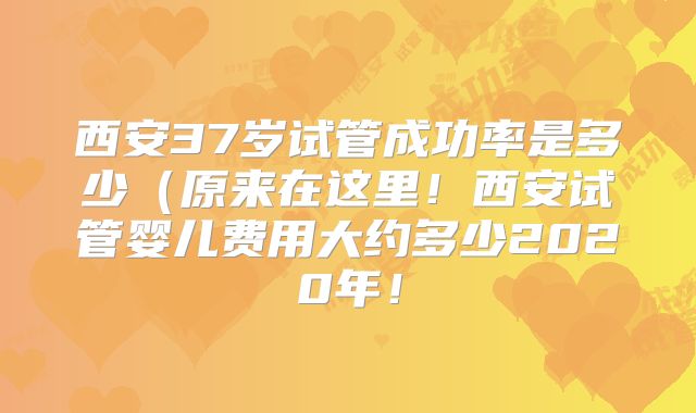 西安37岁试管成功率是多少（原来在这里！西安试管婴儿费用大约多少2020年！