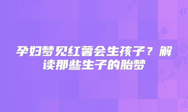 孕妇梦见红薯会生孩子？解读那些生子的胎梦