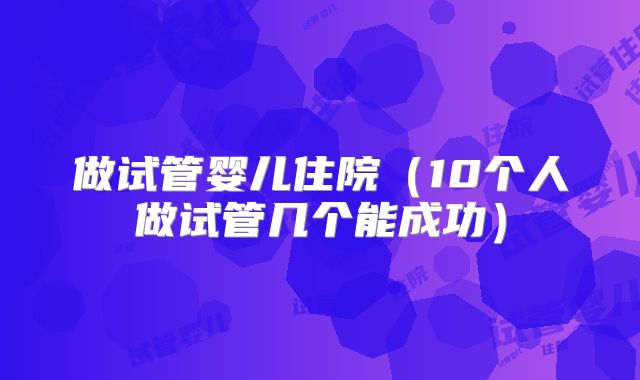 做试管婴儿住院（10个人做试管几个能成功）