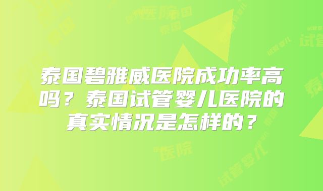 泰国碧雅威医院成功率高吗？泰国试管婴儿医院的真实情况是怎样的？