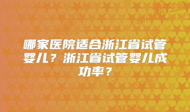 哪家医院适合浙江省试管婴儿?浙江省试管婴儿成功率?