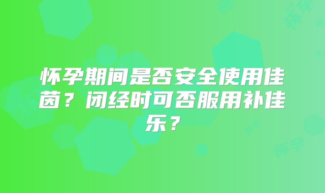 怀孕期间是否安全使用佳茵?闭经时可否服用补佳乐?