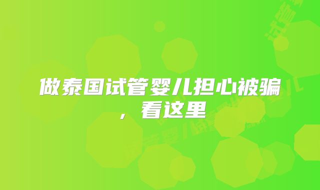 做泰国试管婴儿担心被骗,看这里