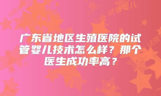 广东省地区生殖医院的试管婴儿技术怎么样?那个医生成功率高?
