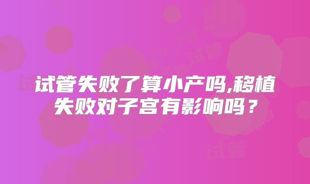 试管失败了算小产吗,移植失败对子宫有影响吗？