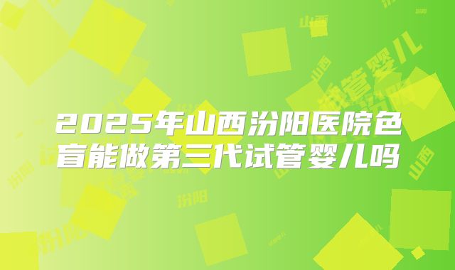 2025年山西汾阳医院色盲能做第三代试管婴儿吗