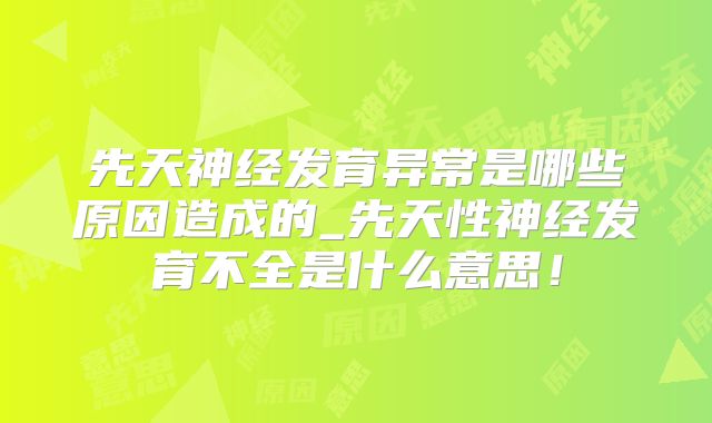 先天神经发育异常是哪些原因造成的_先天性神经发育不全是什么意思！