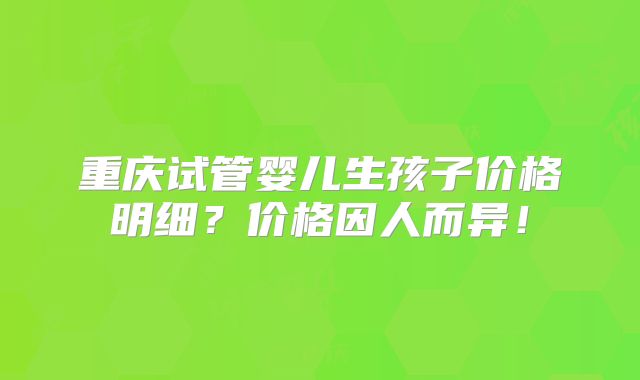重庆试管婴儿生孩子价格明细?价格因人而异!