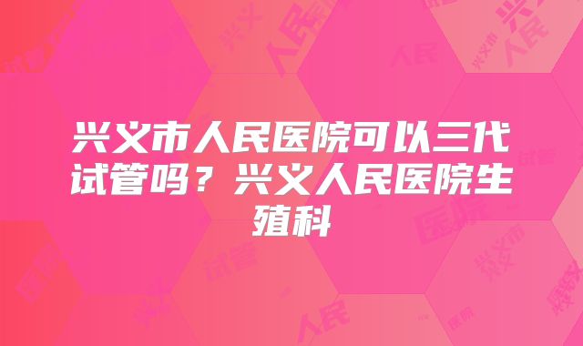 兴义市人民医院可以三代试管吗？兴义人民医院生殖科