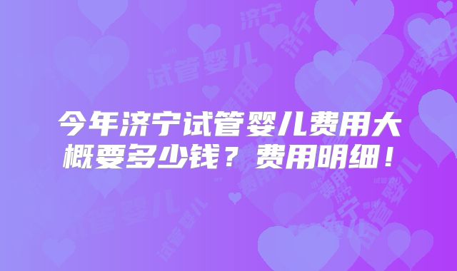 今年济宁试管婴儿费用大概要多少钱？费用明细！