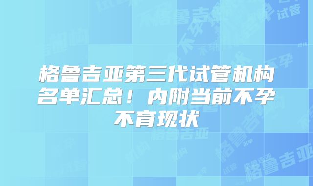 格鲁吉亚第三代试管机构名单汇总！内附当前不孕不育现状
