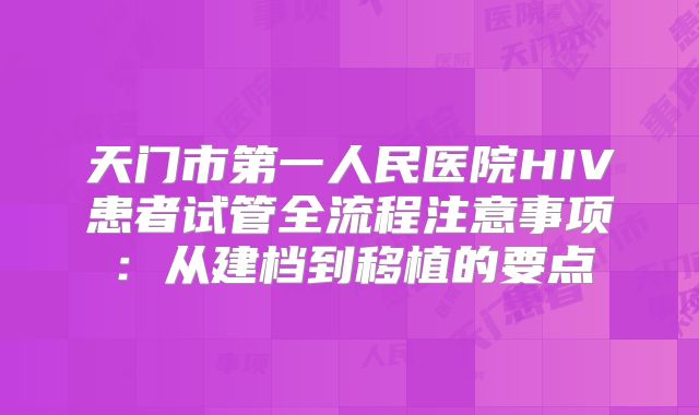 天门市第一人民医院HIV患者试管全流程注意事项：从建档到移植的要点