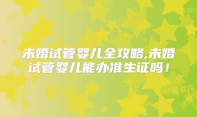 未婚试管婴儿全攻略,未婚试管婴儿能办准生证吗！