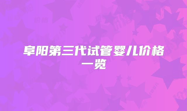 阜阳第三代试管婴儿价格一览