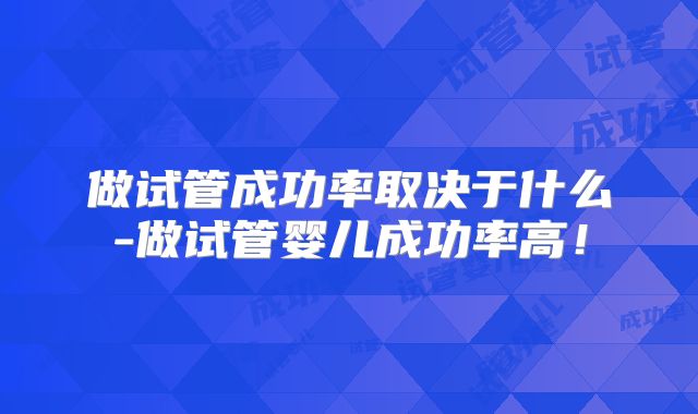 做试管成功率取决于什么-做试管婴儿成功率高！