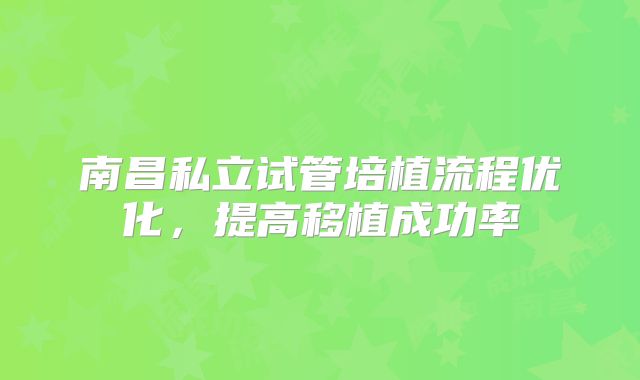 南昌私立试管培植流程优化，提高移植成功率