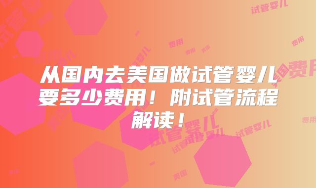 从国内去美国做试管婴儿要多少费用！附试管流程解读！