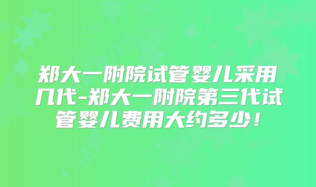 郑大一附院试管婴儿采用几代-郑大一附院第三代试管婴儿费用大约多少！