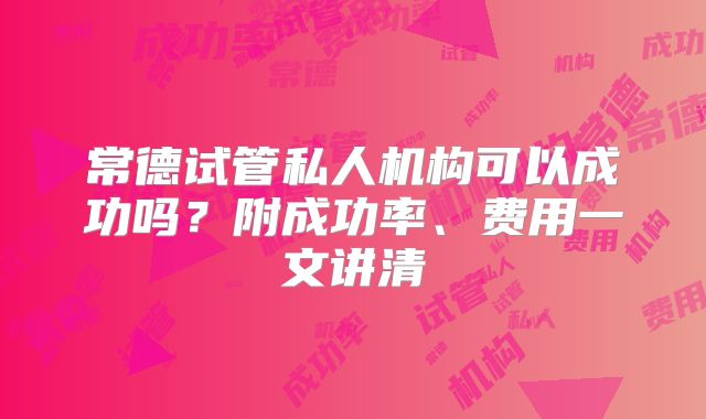 常德试管私人机构可以成功吗？附成功率、费用一文讲清