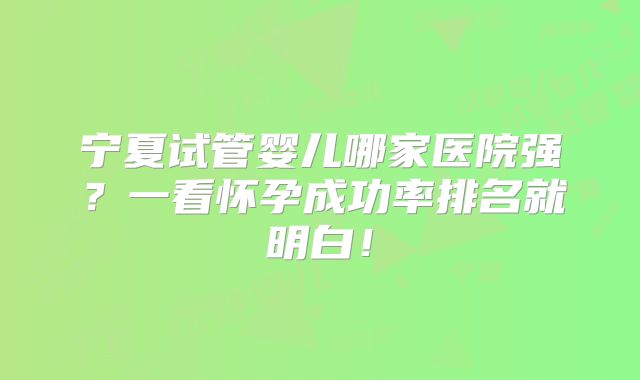 宁夏试管婴儿哪家医院强？一看怀孕成功率排名就明白！