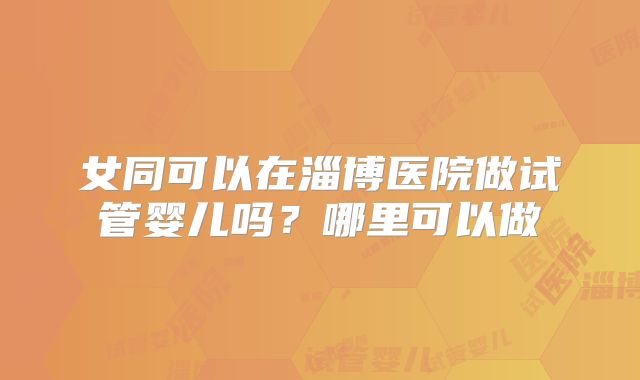 女同可以在淄博医院做试管婴儿吗?哪里可以做